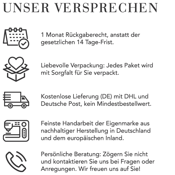 Unser Versprechen: 1 Monat Rückgaberecht, Liebevolle Verpackung, Kostenlose Lieferung innerhalb Deutschland, Feinste Handarbeit und Persönliche Beratung